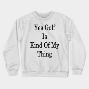 Yes Golf Is Kind Of My Thing Crewneck Sweatshirt